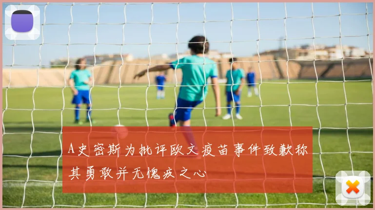 A史密斯为批评欧文疫苗事件致歉称其勇敢并无愧疚之心
