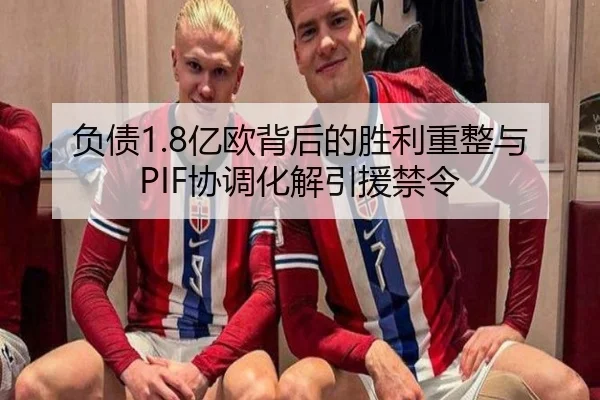 负债1.8亿欧背后的胜利重整与PIF协调化解引援禁令