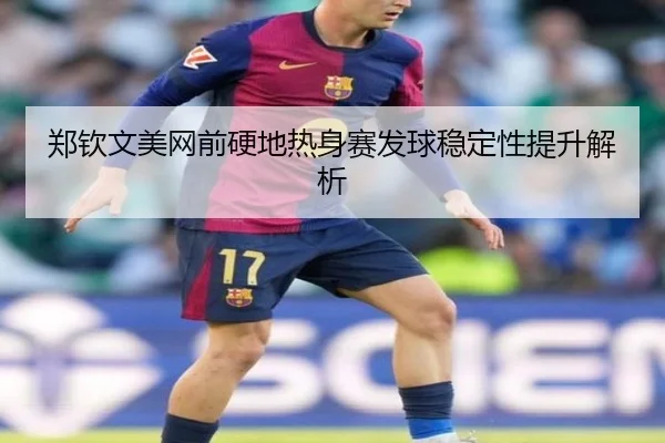 郑钦文美网前硬地热身赛发球稳定性提升解析