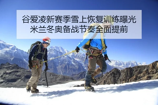 谷爱凌新赛季雪上恢复训练曝光 米兰冬奥备战节奏全面提前
