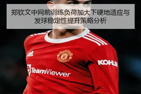 郑钦文中网前训练负荷加大下硬地适应与发球稳定性提升策略分析