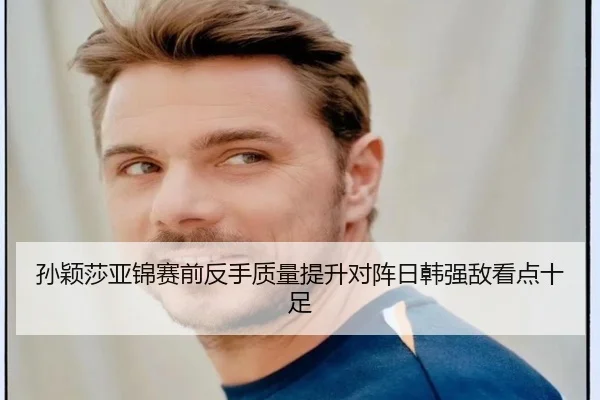 孙颖莎亚锦赛前反手质量提升对阵日韩强敌看点十足