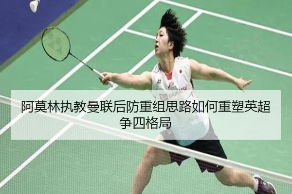 阿莫林执教曼联后防重组思路如何重塑英超争四格局